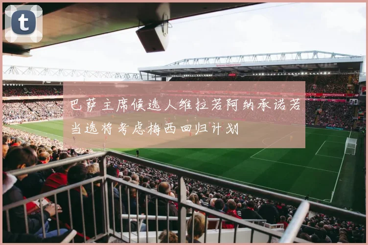 巴萨主席候选人维拉若阿纳承诺若当选将考虑梅西回归计划