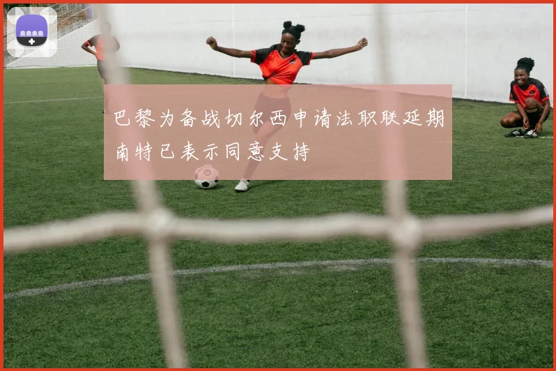巴黎为备战切尔西申请法职联延期南特已表示同意支持
