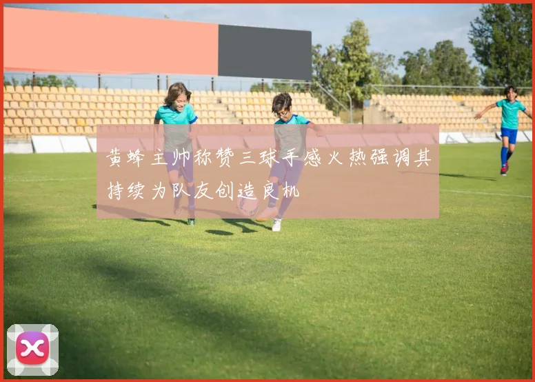 黄蜂主帅称赞三球手感火热强调其持续为队友创造良机