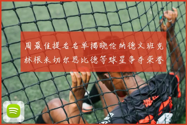 周最佳提名名单揭晓伦纳德文班克林根米切尔恩比德等球星争夺荣誉