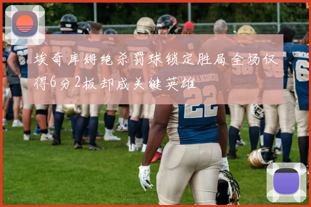埃奇库姆绝杀罚球锁定胜局全场仅得6分2板却成关键英雄