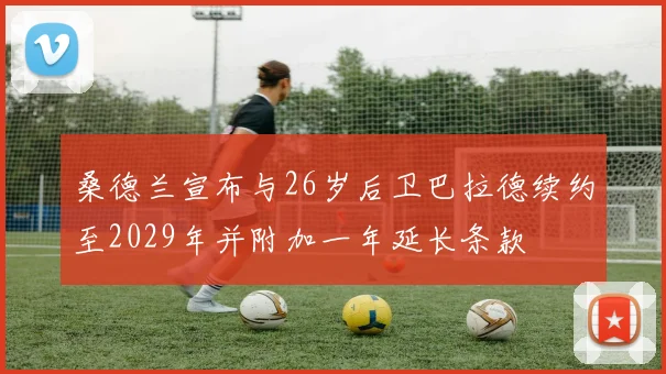 桑德兰宣布与26岁后卫巴拉德续约至2029年并附加一年延长条款