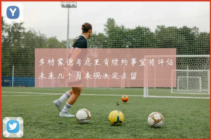 多特蒙德考虑里肯续约事宜将评估未来几个月表现决定去留
