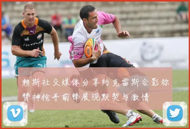赖斯社交媒体分享约克雷斯合影称赞神枪手前锋展现默契与激情