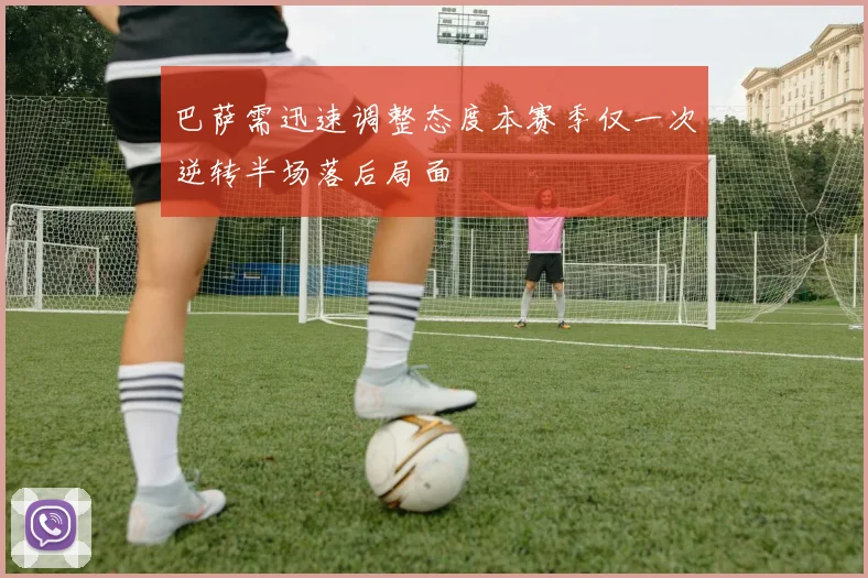 巴萨需迅速调整态度本赛季仅一次逆转半场落后局面