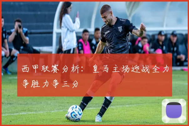 西甲联赛分析：皇马主场迎战全力争胜力争三分