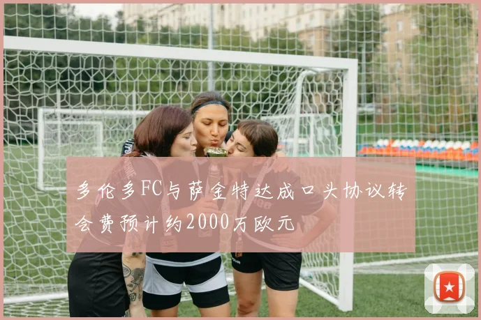多伦多FC与萨金特达成口头协议转会费预计约2000万欧元