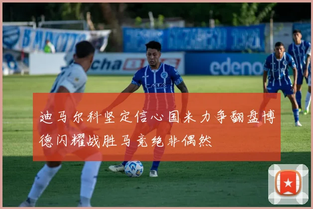 迪马尔科坚定信心国米力争翻盘博德闪耀战胜马竞绝非偶然