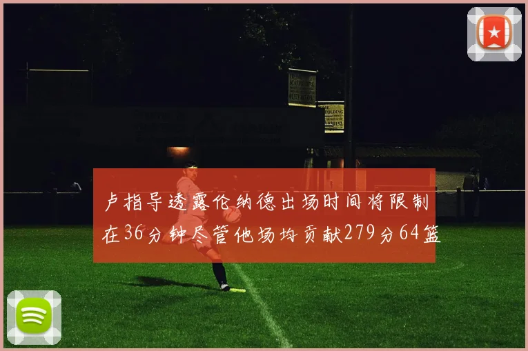 卢指导透露伦纳德出场时间将限制在36分钟尽管他场均贡献279分64篮板37助攻