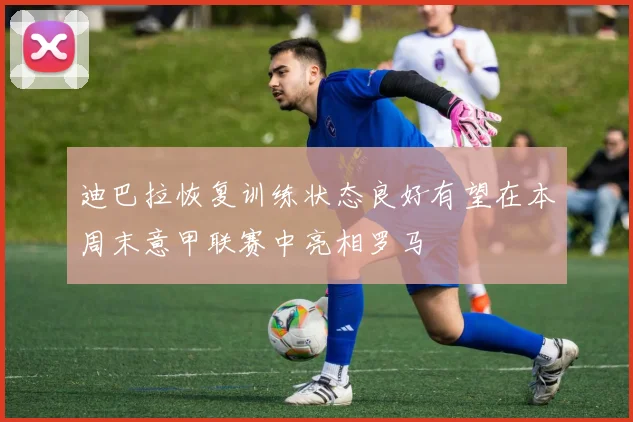 迪巴拉恢复训练状态良好有望在本周末意甲联赛中亮相罗马